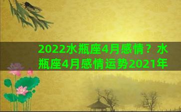 2022水瓶座4月感情？水瓶座4月感情运势2021年