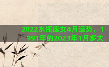 2022水瓶座女4月运势，1991年的2023年1月多大