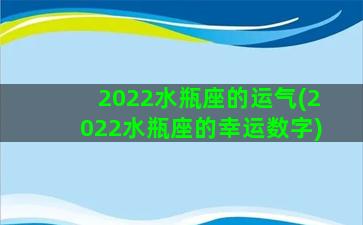 2022水瓶座的运气(2022水瓶座的幸运数字)