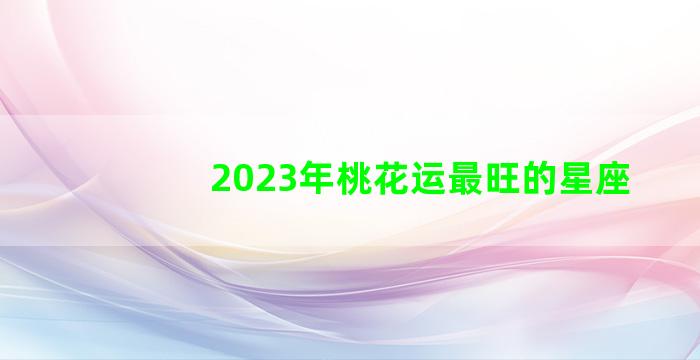 2023年桃花运最旺的星座