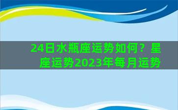 24日水瓶座运势如何？星座运势2023年每月运势