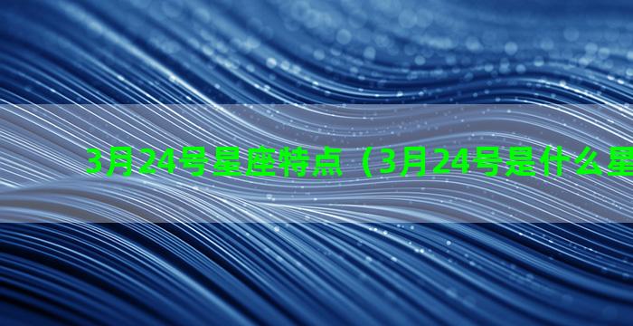 3月24号星座特点（3月24号是什么星座性格）