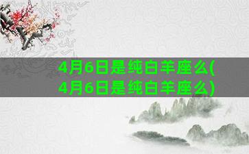 4月6日是纯白羊座么(4月6日是纯白羊座么)