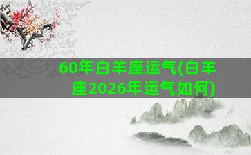 60年白羊座运气(白羊座2026年运气如何)