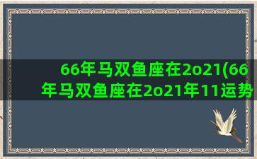 66年马双鱼座在2o21(66年马双鱼座在2o21年11运势)