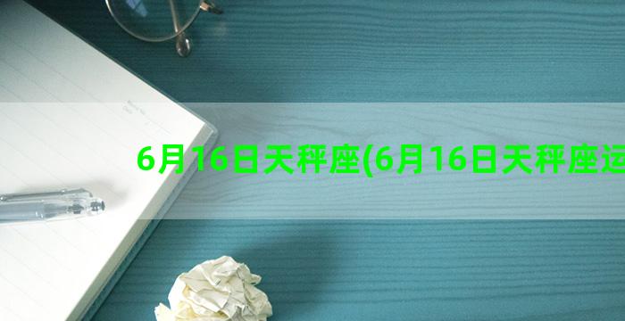 6月16日天秤座(6月16日天秤座运势)