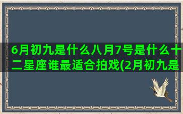 6月初九是什么八月7号是什么十二星座谁最适合拍戏(2月初九是什么日子)