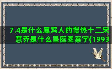 7.4是什么属鸡人的慢热十二宋慧乔是什么星座图案字(1993年3月属鸡是什么命)