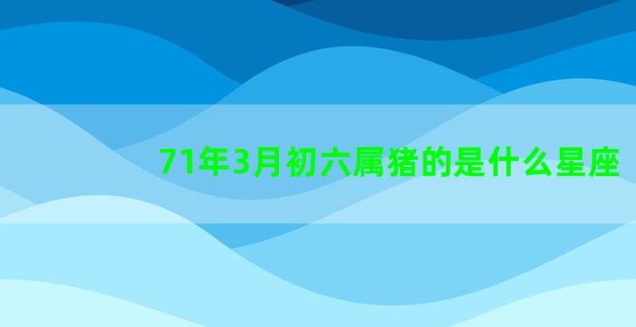 71年3月初六属猪的是什么星座