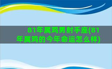 81年属鸡男射手座(81年属鸡的今年命运怎么样)