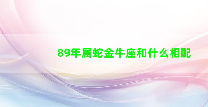 89年属蛇金牛座和什么相配