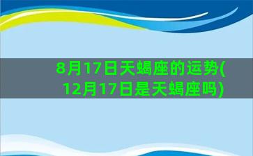 8月17日天蝎座的运势(12月17日是天蝎座吗)