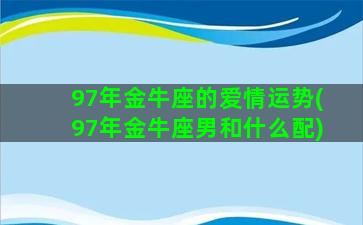 97年金牛座的爱情运势(97年金牛座男和什么配)