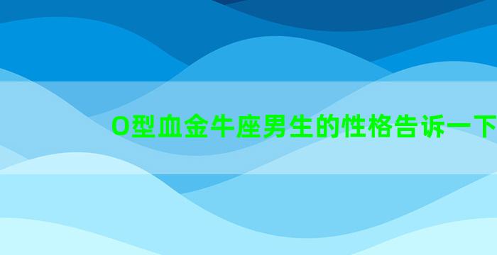 O型血金牛座男生的性格告诉一下