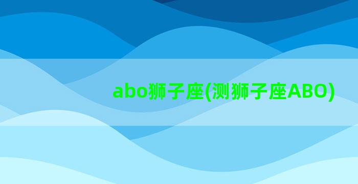 abo狮子座(测狮子座ABO)