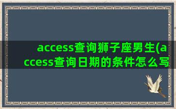 access查询狮子座男生(access查询日期的条件怎么写)