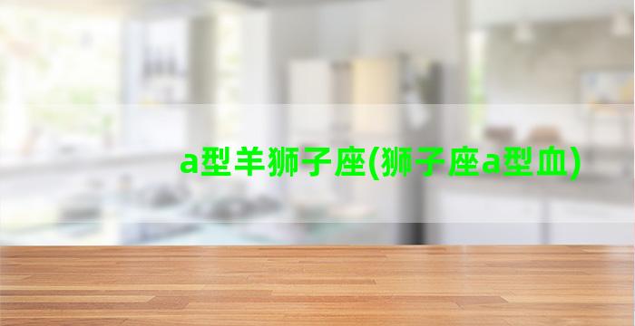 a型羊狮子座(狮子座a型血)