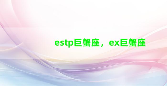 estp巨蟹座，ex巨蟹座