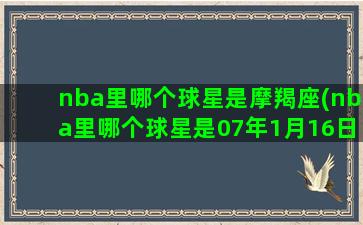 nba里哪个球星是摩羯座(nba里哪个球星是07年1月16日退役的)