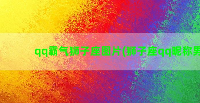 qq霸气狮子座图片(狮子座qq昵称男霸气)