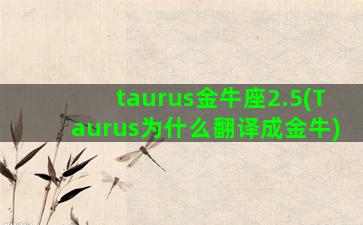 taurus金牛座2.5(Taurus为什么翻译成金牛)