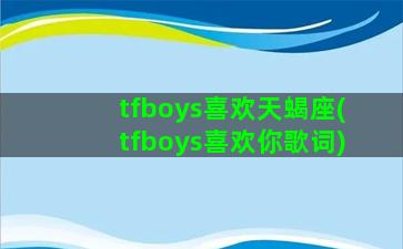 tfboys喜欢天蝎座(tfboys喜欢你歌词)