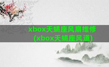 xbox天蝎座风扇维修(xbox天蝎座风道)