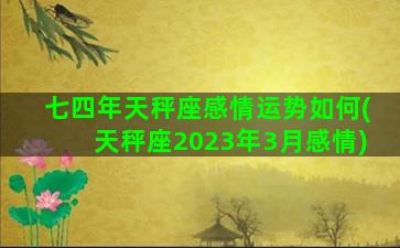 七四年天秤座感情运势如何(天秤座2023年3月感情)