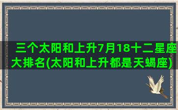 三个太阳和上升7月18十二星座大排名(太阳和上升都是天蝎座)