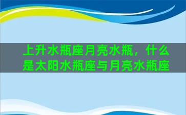 上升水瓶座月亮水瓶，什么是太阳水瓶座与月亮水瓶座