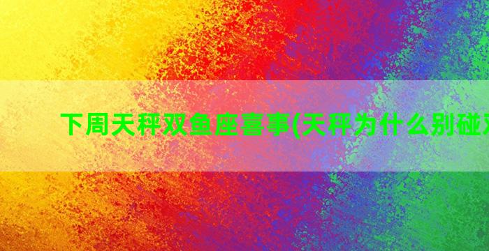 下周天秤双鱼座喜事(天秤为什么别碰双鱼座)