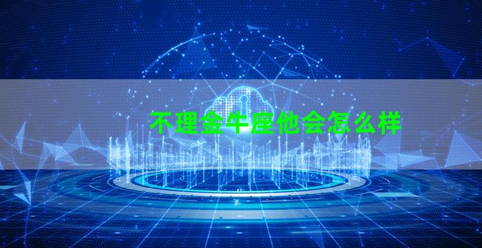 不理金牛座他会怎么样