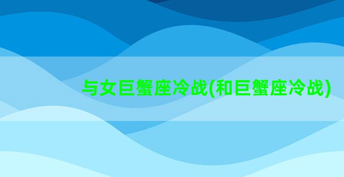 与女巨蟹座冷战(和巨蟹座冷战)