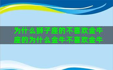 为什么狮子座的不喜欢金牛座的为什么金牛不喜欢金牛