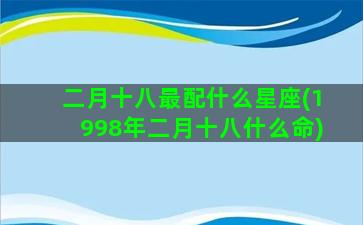 二月十八最配什么星座(1998年二月十八什么命)