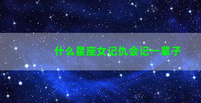 什么星座女记仇会记一辈子