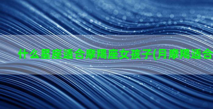 什么星座适合摩羯座女孩子(月摩羯适合什么星座)