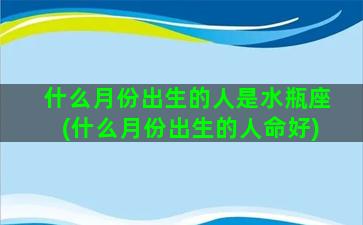 什么月份出生的人是水瓶座(什么月份出生的人命好)