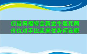 你觉得福特全新金牛座和同价位对手比起来优势何在哪