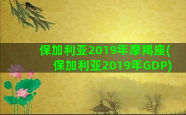 保加利亚2019年摩羯座(保加利亚2019年GDP)