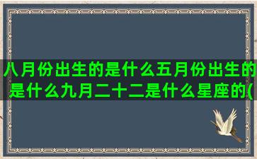 八月份出生的是什么五月份出生的是什么九月二十二是什么星座的(八月份出生的是什么生肖)