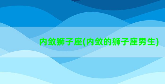 内敛狮子座(内敛的狮子座男生)