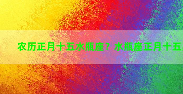 农历正月十五水瓶座？水瓶座正月十五出生的人