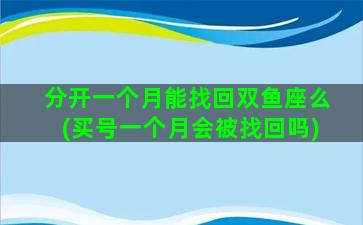 分开一个月能找回双鱼座么(买号一个月会被找回吗)