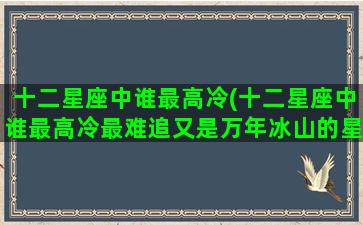 十二星座中谁最高冷(十二星座中谁最高冷最难追又是万年冰山的星座女)