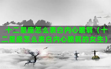 十二星座怎么表白内心脆弱（十二星座怎么表白内心脆弱的女生）