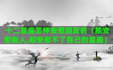 十二星座怎样安慰朋友的（能安慰别人,却安慰不了自己的星座）