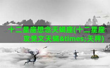 十二星座想念天蝎座(十二星座攻受文天蝎×天秤)