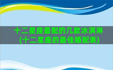 十二星座最配的几款冰淇淋(十二星座的最佳婚配表)