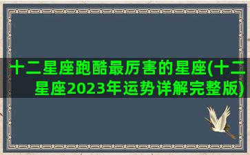 十二星座跑酷最厉害的星座(十二星座2023年运势详解完整版)